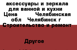 аксессуары и зеркала для ванной и кухни › Цена ­ 999 - Челябинская обл., Челябинск г. Строительство и ремонт » Другое   